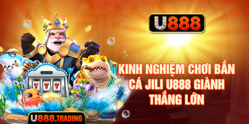 Kinh nghiệm chơi bắn cá JILI U888 giành thắng lớn